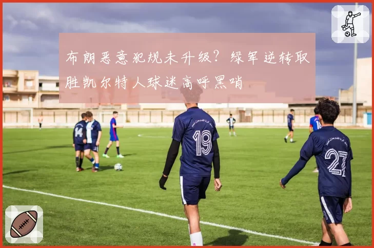 布朗恶意犯规未升级？绿军逆转取胜凯尔特人球迷高呼黑哨