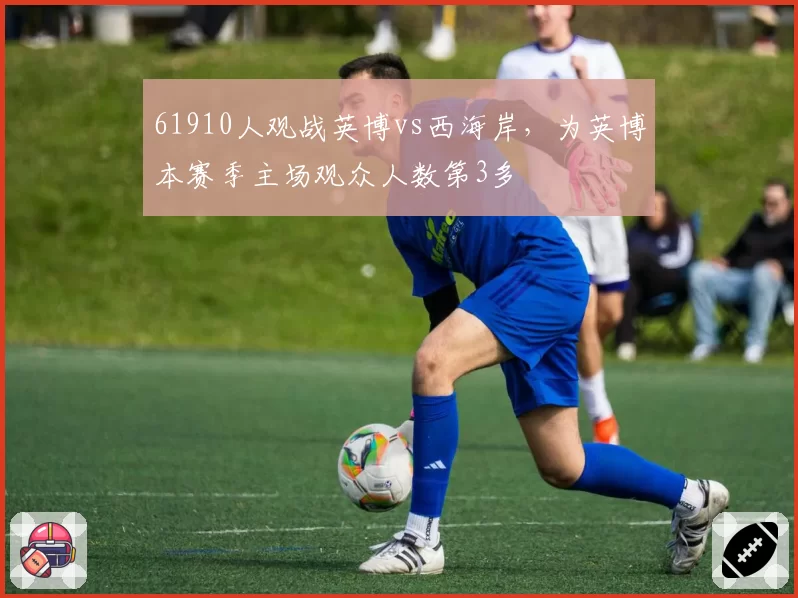 61910人观战英博vs西海岸，为英博本赛季主场观众人数第3多