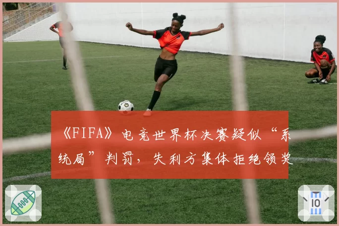 《FIFA》电竞世界杯决赛疑似“系统局”判罚，失利方集体拒绝领奖
