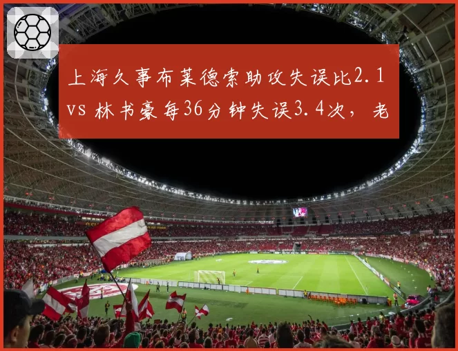 上海久事布莱德索助攻失误比2.1 vs 林书豪每36分钟失误3.4次，老将控卫稳定性成疑
