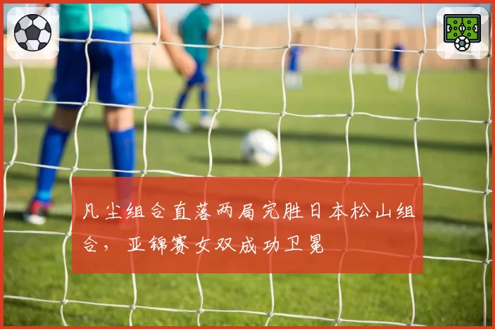 凡尘组合直落两局完胜日本松山组合，亚锦赛女双成功卫冕