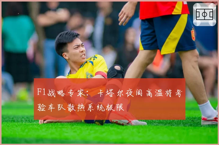 F1战略专家：卡塔尔夜间高温将考验车队散热系统极限