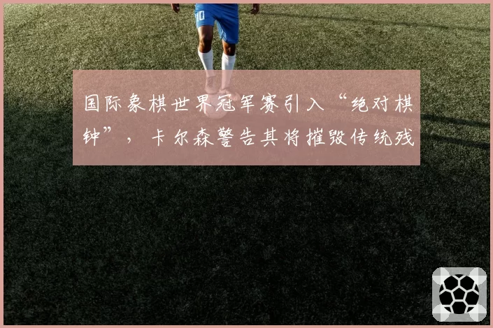 国际象棋世界冠军赛引入“绝对棋钟”,卡尔森警告其将摧毁传统残局艺术