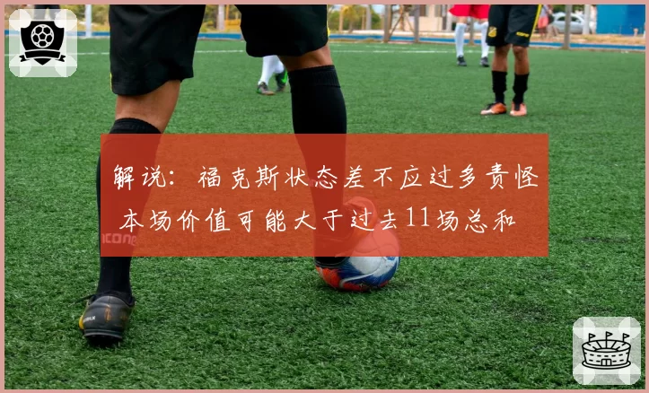 解说:福克斯状态差不应过多责怪 本场价值可能大于过去11场总和