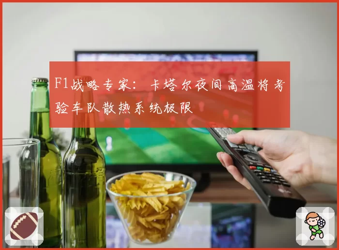 F1战略专家：卡塔尔夜间高温将考验车队散热系统极限
