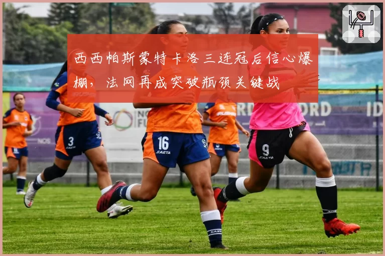 西西帕斯蒙特卡洛三连冠后信心爆棚,法网再成突破瓶颈关键战
