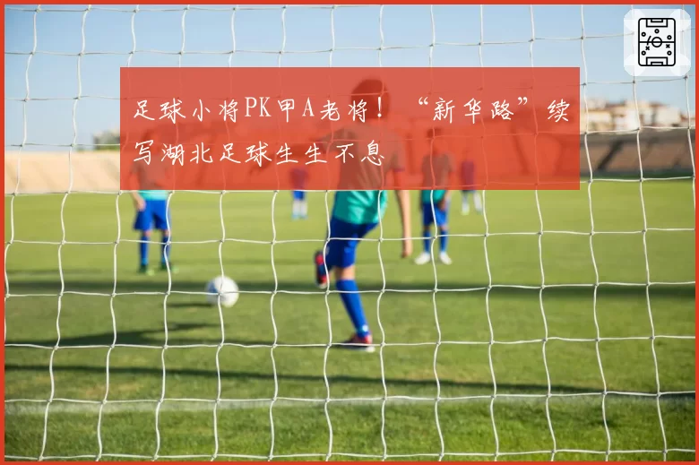 足球小将PK甲A老将!“新华路”续写湖北足球生生不息