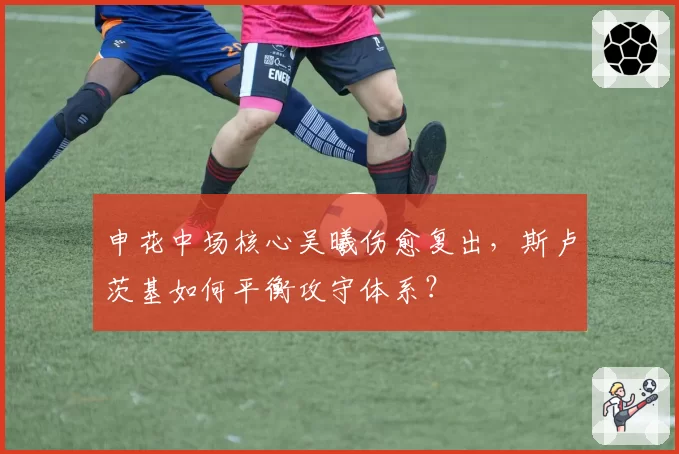 申花中场核心吴曦伤愈复出，斯卢茨基如何平衡攻守体系？