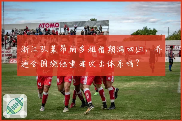 浙江队莱昂纳多租借期满回归,乔迪会围绕他重建攻击体系吗?