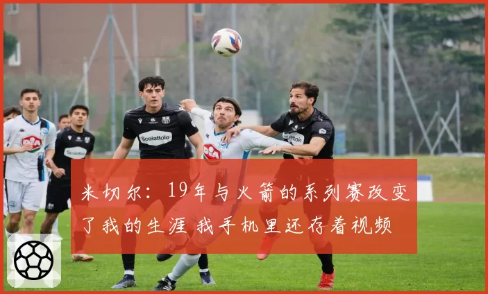 米切尔：19年与火箭的系列赛改变了我的生涯 我手机里还存着视频