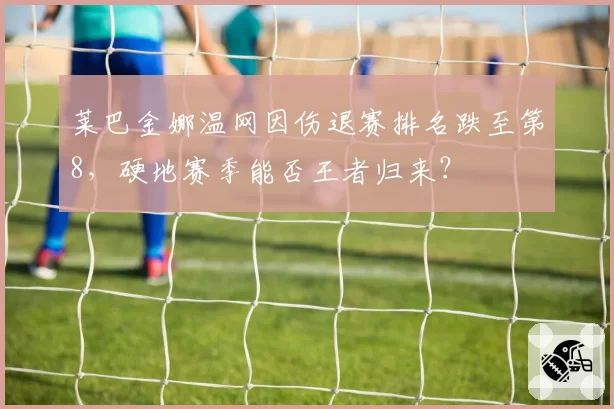 莱巴金娜温网因伤退赛排名跌至第8，硬地赛季能否王者归来？