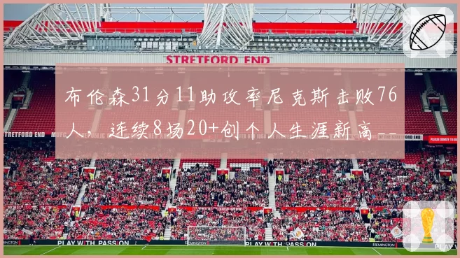 布伦森31分11助攻率尼克斯击败76人,连续8场20+创个人生涯新高__br_