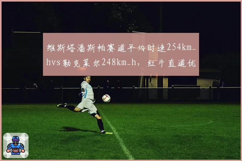 维斯塔潘斯帕赛道平均时速254km_hvs勒克莱尔248km_h,红牛直道优势关键6km_h