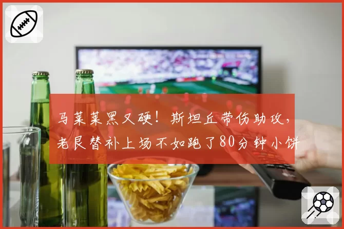 马莱莱黑又硬!斯坦丘带伤助攻,老艮替补上场不如跑了80分钟小饼