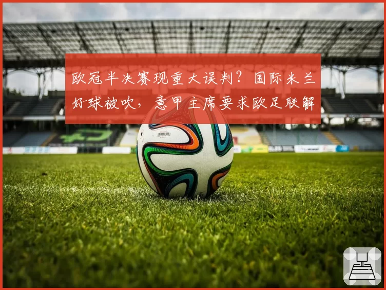 欧冠半决赛现重大误判？国际米兰好球被吹，意甲主席要求欧足联解释