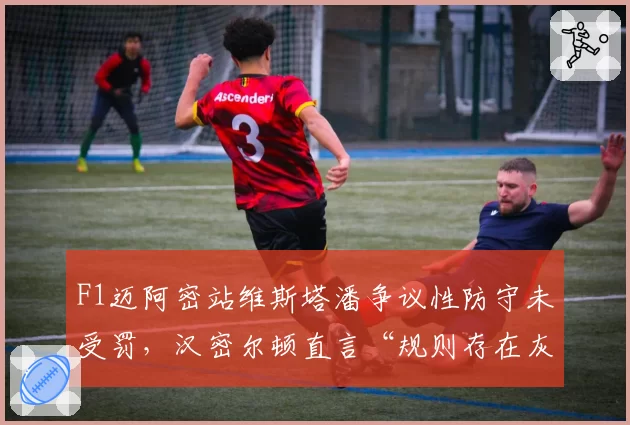 F1迈阿密站维斯塔潘争议性防守未受罚,汉密尔顿直言“规则存在灰色地带”