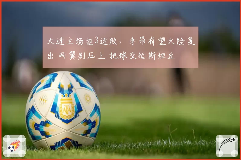 大连主场拒3连败，李昂有望火险复出 两翼别压上 把球交给斯坦丘