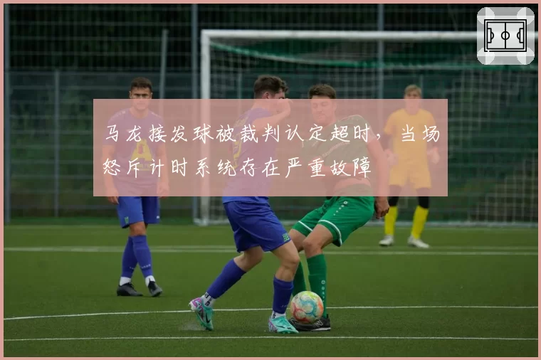 马龙接发球被裁判认定超时，当场怒斥计时系统存在严重故障