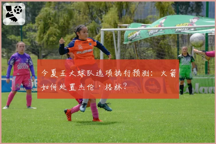 今夏五大球队选项执行预测:火箭如何处置杰伦·格林?