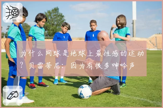 为什么网球是地球上最性感的运动?贝雷蒂尼:因为有很多呻吟声