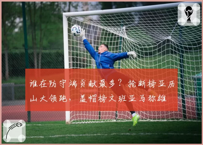 谁在防守端贡献最多?抢断榜亚历山大领跑,盖帽榜文班亚马称雄