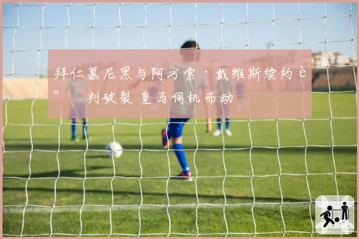 拜仁慕尼黑与阿方索·戴维斯续约谈判破裂 皇马伺机而动