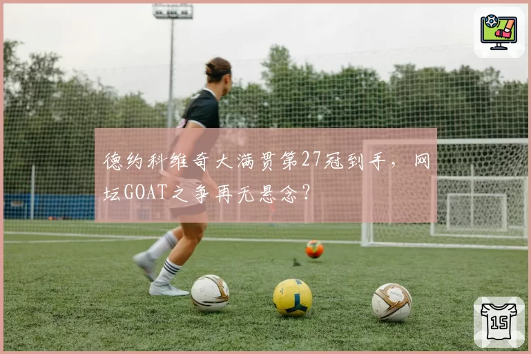 德约科维奇大满贯第27冠到手，网坛GOAT之争再无悬念？