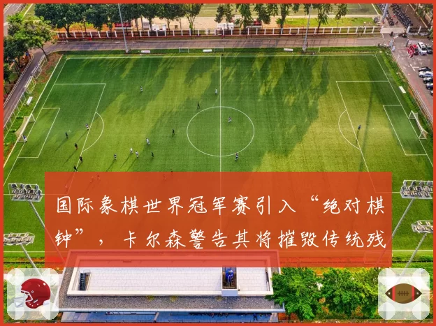 国际象棋世界冠军赛引入“绝对棋钟”,卡尔森警告其将摧毁传统残局艺术