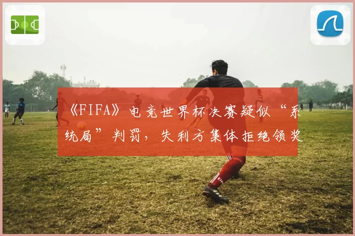 《FIFA》电竞世界杯决赛疑似“系统局”判罚，失利方集体拒绝领奖