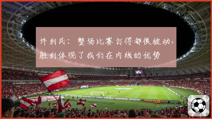 许利民:整场比赛打得都很被动,胜利体现了我们在内线的优势