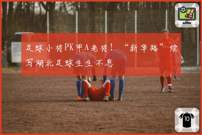 足球小将PK甲A老将!“新华路”续写湖北足球生生不息