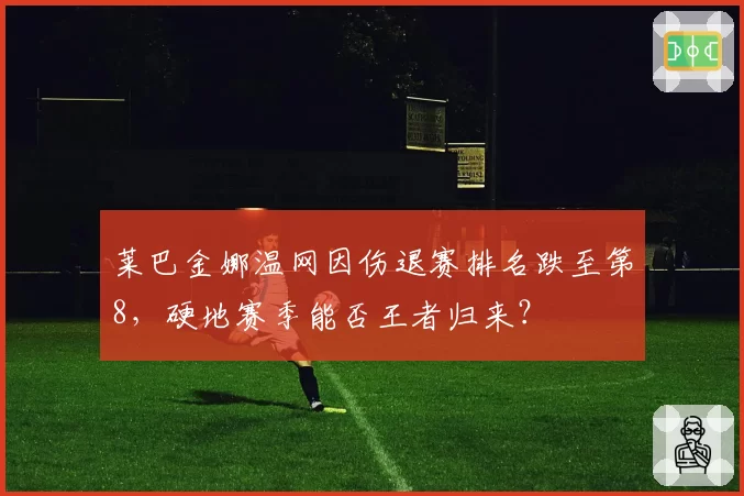 莱巴金娜温网因伤退赛排名跌至第8,硬地赛季能否王者归来?