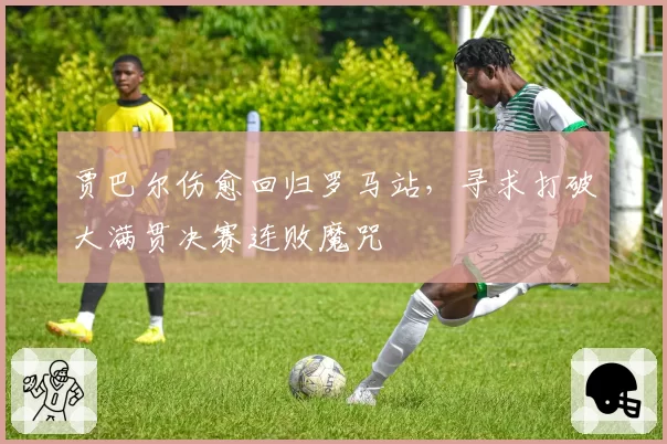 贾巴尔伤愈回归罗马站,寻求打破大满贯决赛连败魔咒