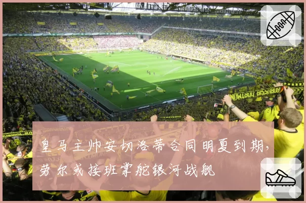 皇马主帅安切洛蒂合同明夏到期，劳尔或接班掌舵银河战舰