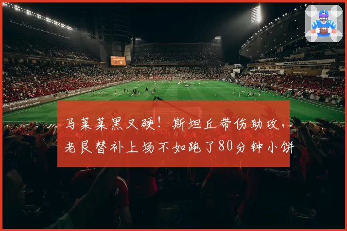 马莱莱黑又硬!斯坦丘带伤助攻,老艮替补上场不如跑了80分钟小饼