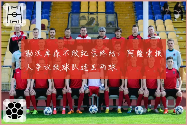 勒沃库森不败纪录终结，阿隆索换人争议致球队连丢两球