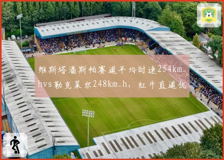 维斯塔潘斯帕赛道平均时速254km_hvs勒克莱尔248km_h,红牛直道优势关键6km_h