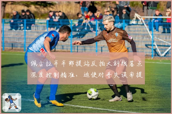 佩古拉辛辛那提站反拍大斜线落点深度控制精准，迫使对手失误率提升30%