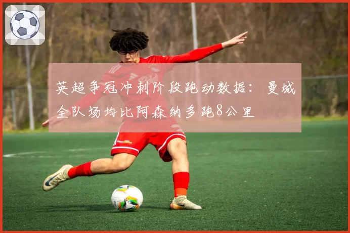 英超争冠冲刺阶段跑动数据:曼城全队场均比阿森纳多跑8公里