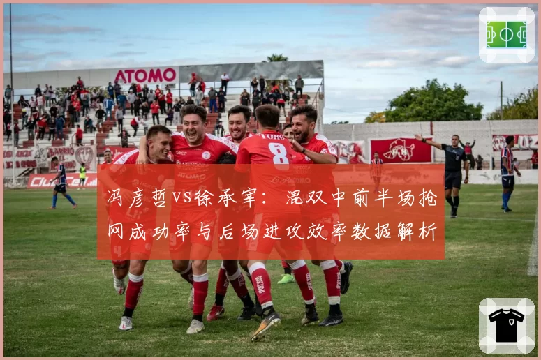 冯彦哲vs徐承宰：混双中前半场抢网成功率与后场进攻效率数据解析