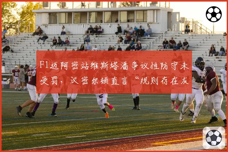 F1迈阿密站维斯塔潘争议性防守未受罚，汉密尔顿直言“规则存在灰色地带”