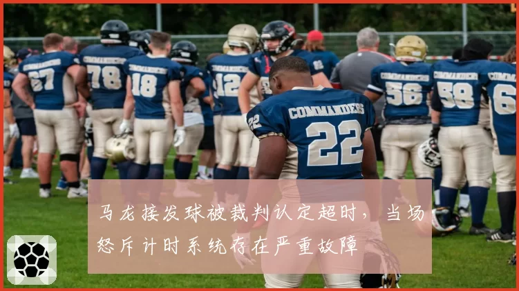 马龙接发球被裁判认定超时，当场怒斥计时系统存在严重故障