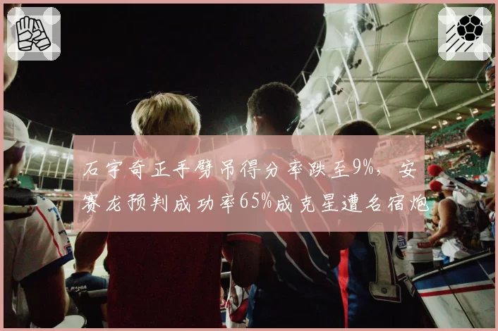 石宇奇正手劈吊得分率跌至9%，安赛龙预判成功率65%成克星遭名宿炮轰