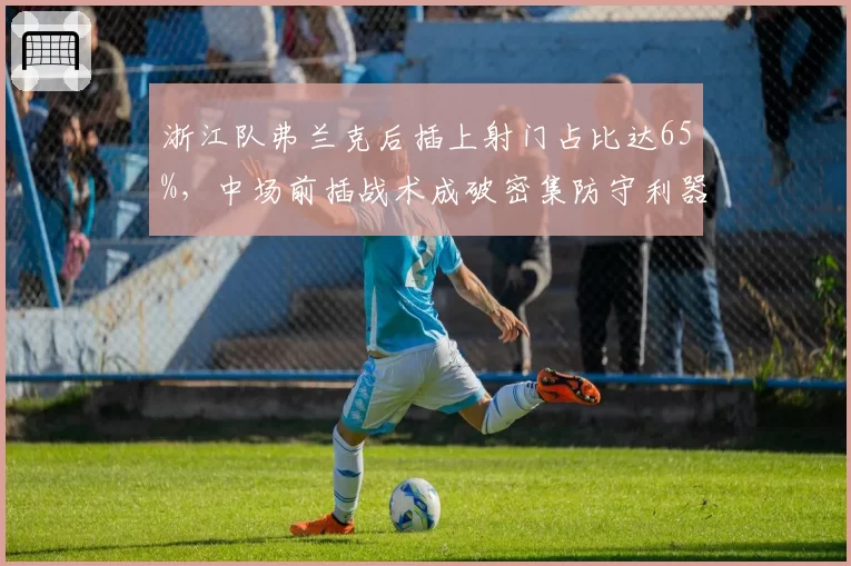 浙江队弗兰克后插上射门占比达65%,中场前插战术成破密集防守利器