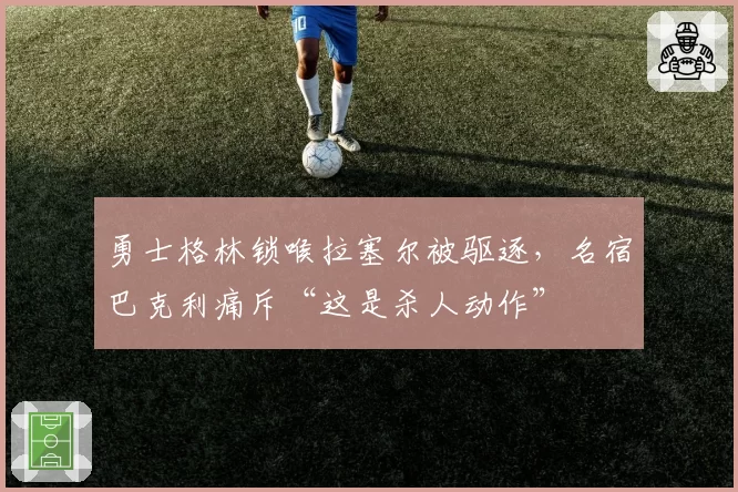 勇士格林锁喉拉塞尔被驱逐,名宿巴克利痛斥“这是杀人动作”