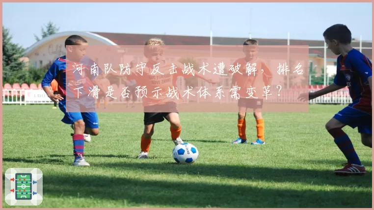 河南队防守反击战术遭破解，排名下滑是否预示战术体系需变革？