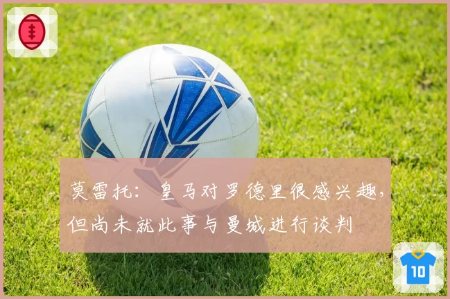 莫雷托:皇马对罗德里很感兴趣,但尚未就此事与曼城进行谈判