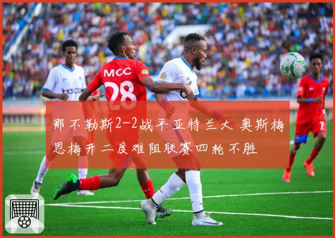 那不勒斯2-2战平亚特兰大 奥斯梅恩梅开二度难阻联赛四轮不胜