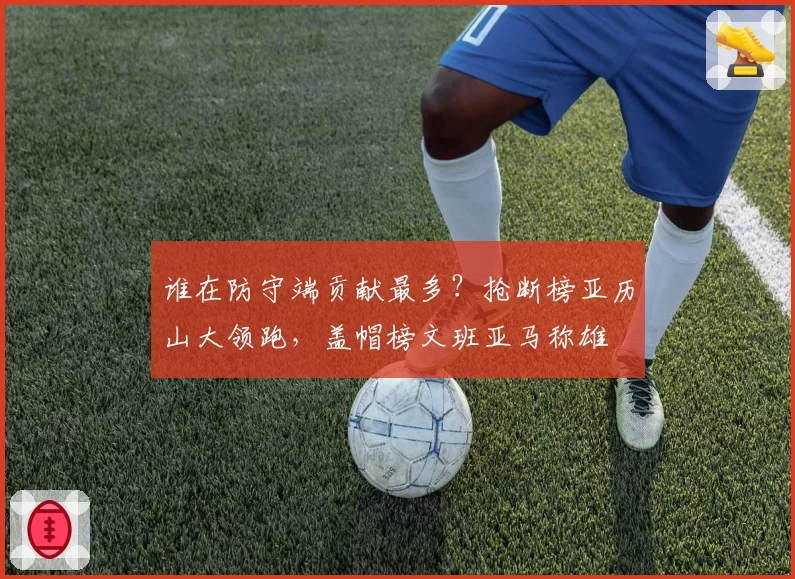 谁在防守端贡献最多?抢断榜亚历山大领跑,盖帽榜文班亚马称雄