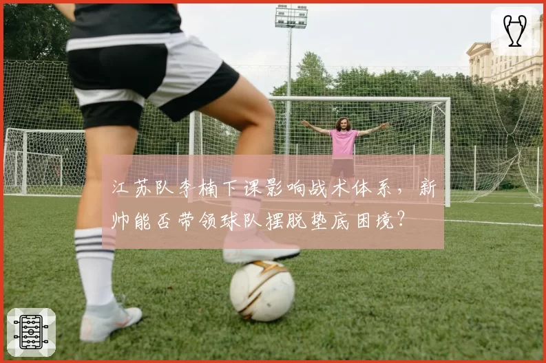 江苏队李楠下课影响战术体系，新帅能否带领球队摆脱垫底困境？